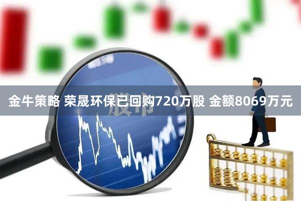 金牛策略 荣晟环保已回购720万股 金额8069万元