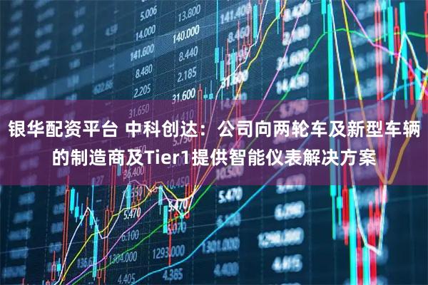 银华配资平台 中科创达：公司向两轮车及新型车辆的制造商及Tier1提供智能仪表解决方案
