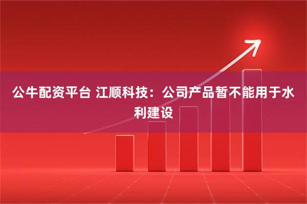 公牛配资平台 江顺科技：公司产品暂不能用于水利建设