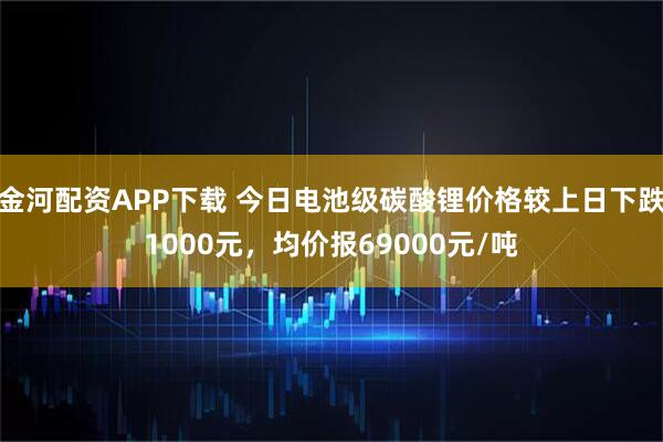 金河配资APP下载 今日电池级碳酸锂价格较上日下跌1000元，均价报69000元/吨