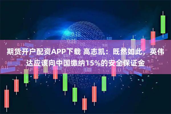 期货开户配资APP下载 高志凯：既然如此，英伟达应该向中国缴纳15%的安全保证金