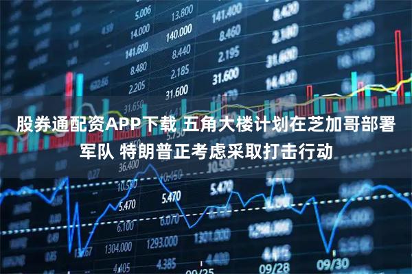 股券通配资APP下载 五角大楼计划在芝加哥部署军队 特朗普正考虑采取打击行动