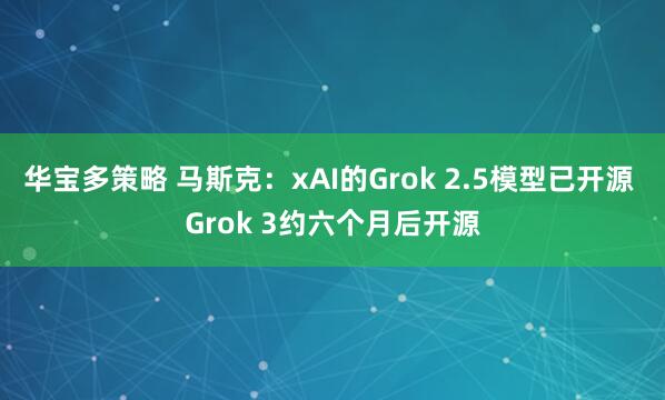 华宝多策略 马斯克：xAI的Grok 2.5模型已开源 Grok 3约六个月后开源