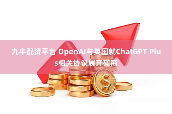 九牛配资平台 OpenAI与英国就ChatGPT Plus相关协议展开磋商