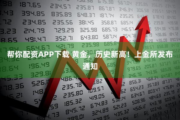 帮你配资APP下载 黄金，历史新高！上金所发布通知