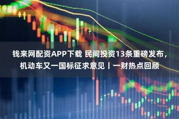 钱来网配资APP下载 民间投资13条重磅发布,机动车又一国标征求意见丨一财热点回顾