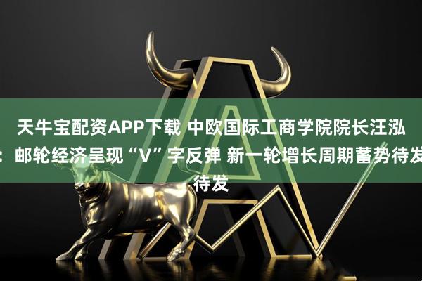天牛宝配资APP下载 中欧国际工商学院院长汪泓:邮轮经济呈现“V”字反弹 新一轮增长周期蓄势待发