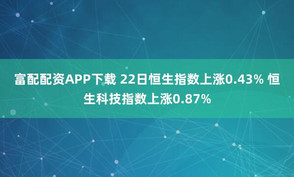富配配资APP下载 22日恒生指数上涨0.43% 恒生科技指数上涨0.87%