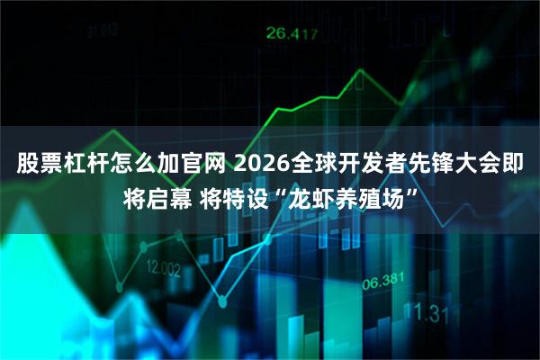 股票杠杆怎么加官网 2026全球开发者先锋大会即将启幕 将特设“龙虾养殖场”