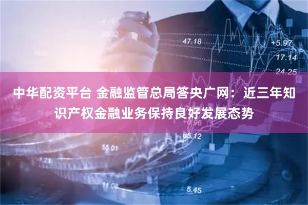 中华配资平台 金融监管总局答央广网:近三年知识产权金融业务保持良好发展态势