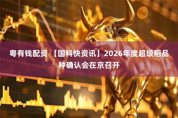 粤有钱配资 【国科快资讯】2026年度超级稻品种确认会在京召开