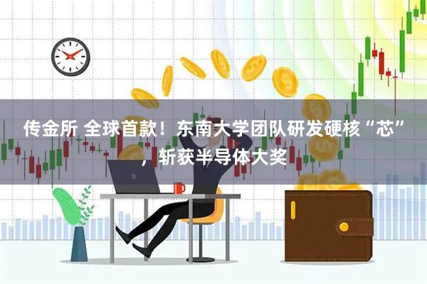 传金所 全球首款！东南大学团队研发硬核“芯”，斩获半导体大奖